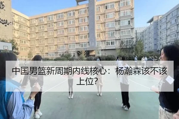 中国男篮新周期内线核心：杨瀚森该不该上位？